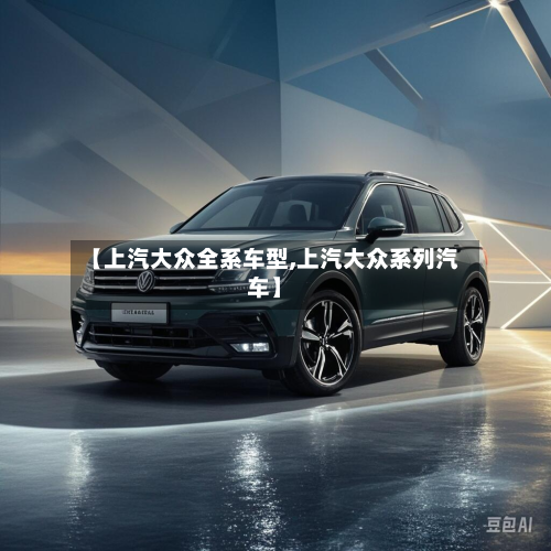 【上汽大众全系车型,上汽大众系列汽车】
