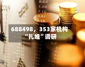688498，353家机构“扎堆”调研-第3张图片