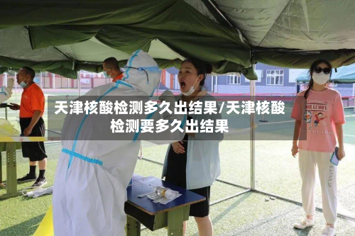 天津核酸检测多久出结果/天津核酸检测要多久出结果