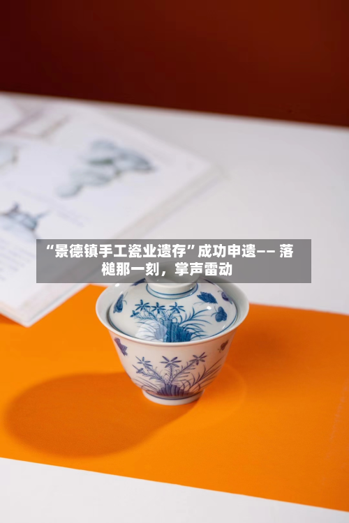 “景德镇手工瓷业遗存	”成功申遗—— 落槌那一刻，掌声雷动-第2张图片
