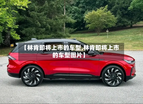 【林肯即将上市的车型,林肯即将上市的车型图片】