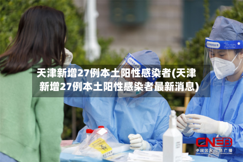 天津新增27例本土阳性感染者(天津新增27例本土阳性感染者最新消息)