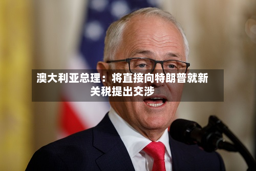澳大利亚总理：将直接向特朗普就新关税提出交涉