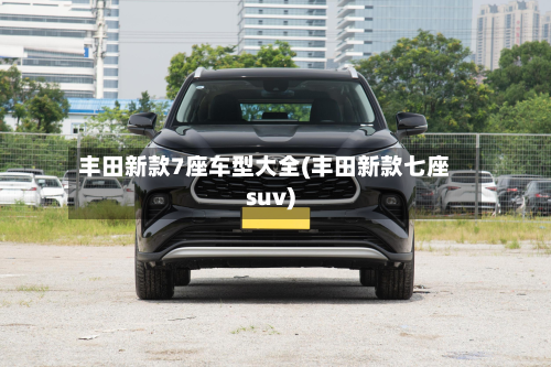 丰田新款7座车型大全(丰田新款七座suv)