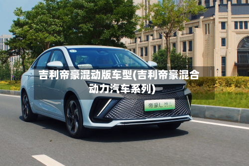 吉利帝豪混动版车型(吉利帝豪混合动力汽车系列)