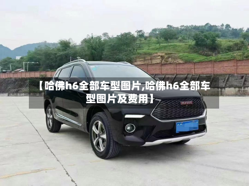【哈佛h6全部车型图片,哈佛h6全部车型图片及费用】