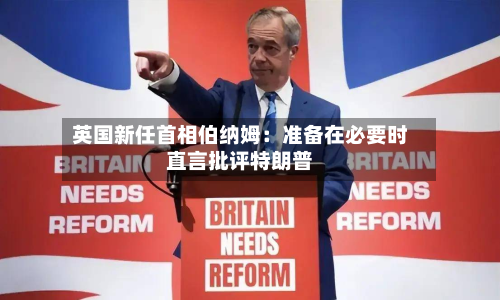 英国新任首相伯纳姆:准备在必要时直言批评特朗普-第1张图片