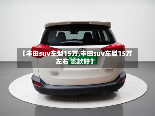 【丰田suv车型15万,丰田suv车型15万左右 哪款好】-第2张图片