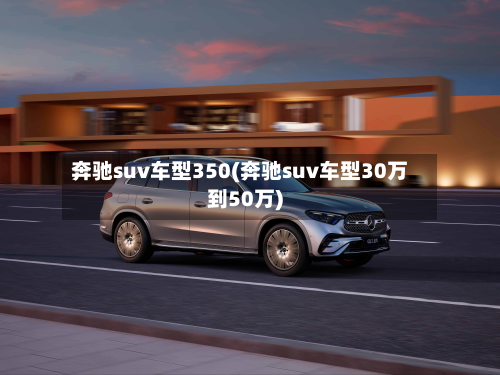 奔驰suv车型350(奔驰suv车型30万到50万)