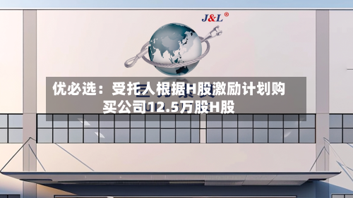优必选：受托人根据H股激励计划购买公司12.5万股H股-第1张图片