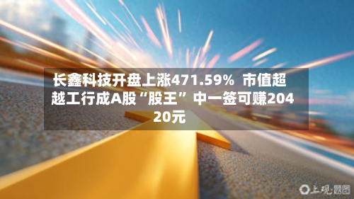 长鑫科技开盘上涨471.59%  市值超越工行成A股“股王” 中一签可赚20420元-第1张图片