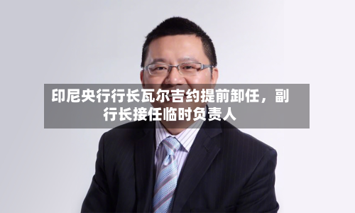 印尼央行行长瓦尔吉约提前卸任，副行长接任临时负责人